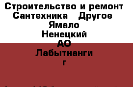 Строительство и ремонт Сантехника - Другое. Ямало-Ненецкий АО,Лабытнанги г.